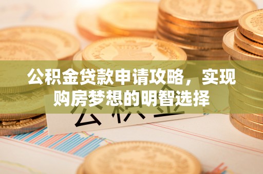 温县公积金贷款申请攻略，实现购房梦想的明智选择