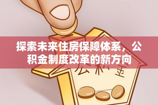 温县探索未来住房保障体系，公积金制度改革的新方向