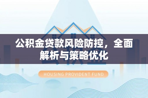 温县公积金贷款风险防控，全面解析与策略优化