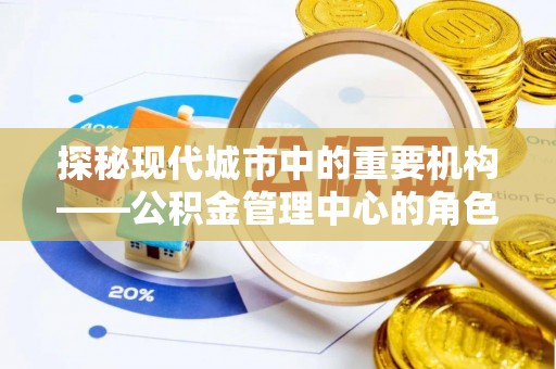 温县探秘现代城市中的重要机构——公积金管理中心的角色与使命