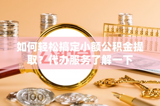 温县如何轻松搞定小额公积金提取？代办服务了解一下