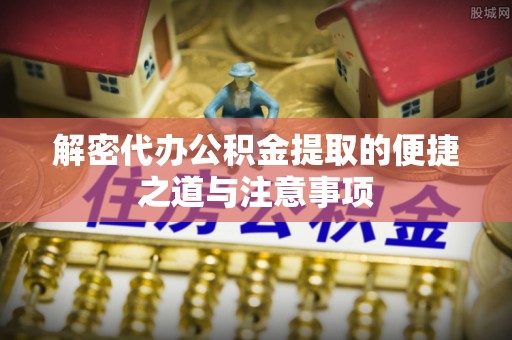 温县解密代办公积金提取的便捷之道与注意事项