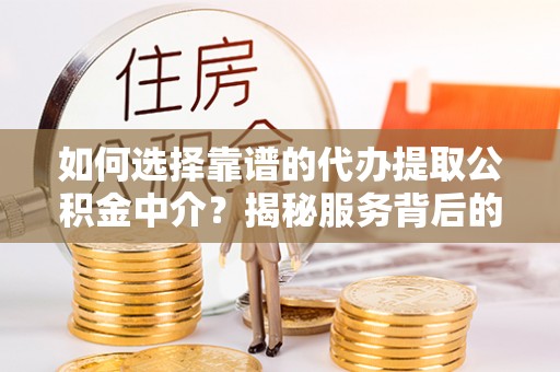 温县如何选择靠谱的代办提取公积金中介？揭秘服务背后的真相
