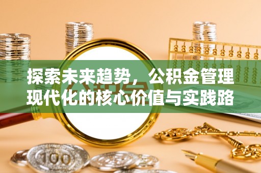温县探索未来趋势，公积金管理现代化的核心价值与实践路径