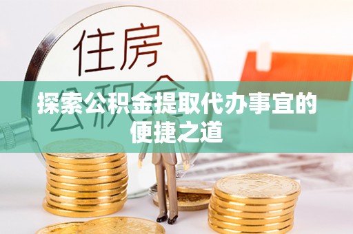 温县探索公积金提取代办事宜的便捷之道