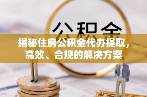 温县揭秘住房公积金代办提取，高效、合规的解决方案