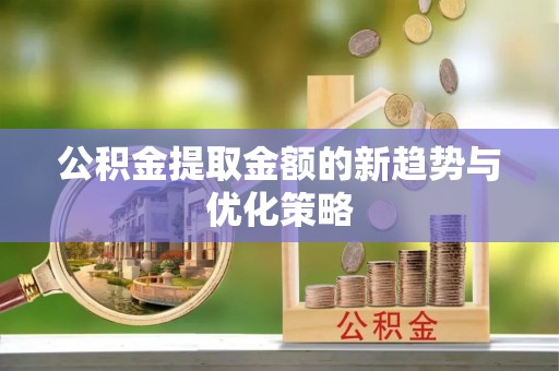 温县公积金提取金额的新趋势与优化策略