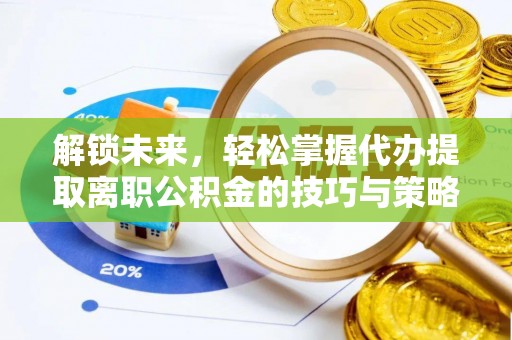 温县解锁未来，轻松掌握代办提取离职公积金的技巧与策略