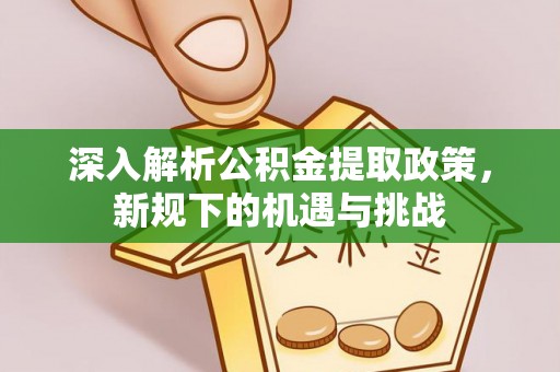 温县深入解析公积金提取政策，新规下的机遇与挑战