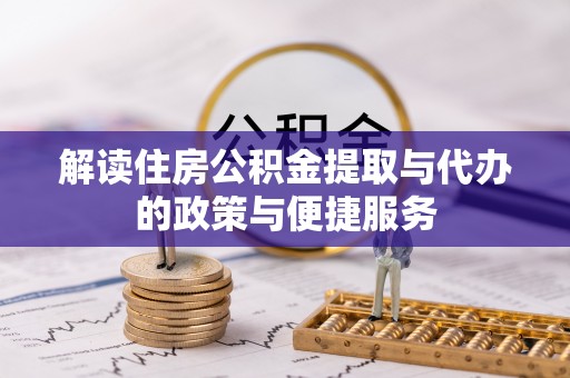 温县解读住房公积金提取与代办的政策与便捷服务