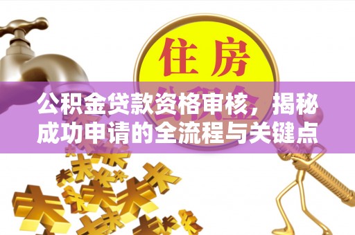 温县公积金贷款资格审核，揭秘成功申请的全流程与关键点