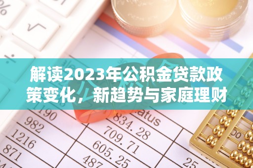 温县解读2023年公积金贷款政策变化，新趋势与家庭理财规划