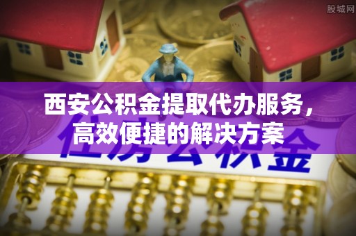 温县西安公积金提取代办服务，高效便捷的解决方案