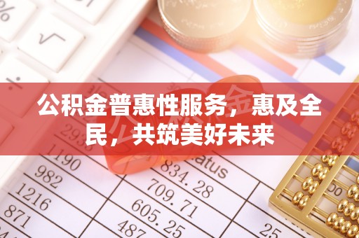 温县公积金普惠性服务，惠及全民，共筑美好未来