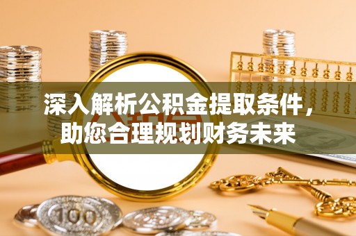 温县深入解析公积金提取条件，助您合理规划财务未来