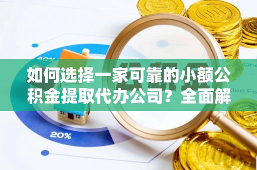 温县如何选择一家可靠的小额公积金提取代办公司？全面解析与指南