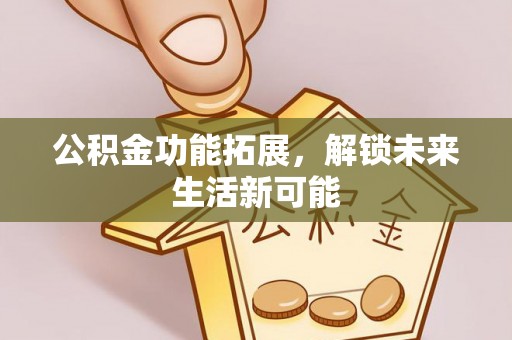 温县公积金功能拓展，解锁未来生活新可能