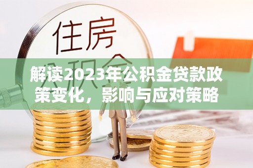 温县解读2023年公积金贷款政策变化，影响与应对策略