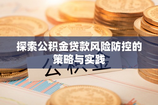 温县探索公积金贷款风险防控的策略与实践