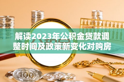 温县解读2023年公积金贷款调整时间及政策新变化对购房的影响