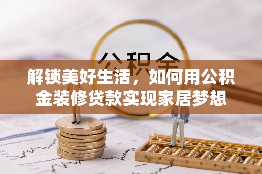 温县解锁美好生活，如何用公积金装修贷款实现家居梦想