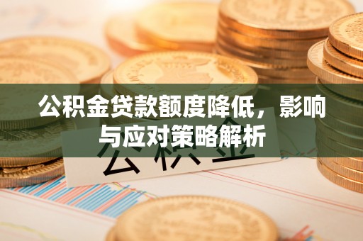 温县公积金贷款额度降低，影响与应对策略解析