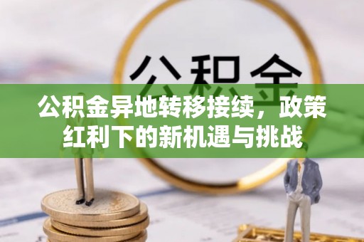 温县公积金异地转移接续，政策红利下的新机遇与挑战