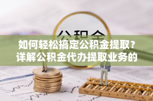 温县如何轻松搞定公积金提取？详解公积金代办提取业务的便捷之道