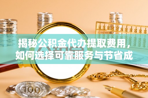 温县揭秘公积金代办提取费用，如何选择可靠服务与节省成本