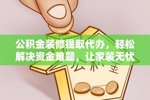 温县公积金装修提取代办，轻松解决资金难题，让家装无忧