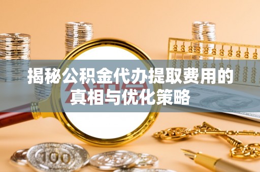 温县揭秘公积金代办提取费用的真相与优化策略