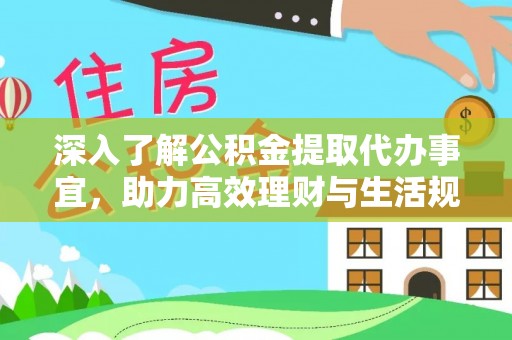 温县深入了解公积金提取代办事宜，助力高效理财与生活规划