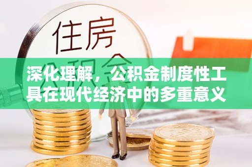 温县深化理解，公积金制度性工具在现代经济中的多重意义