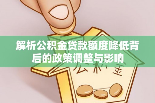 温县解析公积金贷款额度降低背后的政策调整与影响