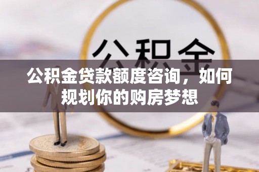 温县公积金贷款额度咨询，如何规划你的购房梦想