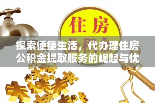温县探索便捷生活，代办理住房公积金提取服务的崛起与优势