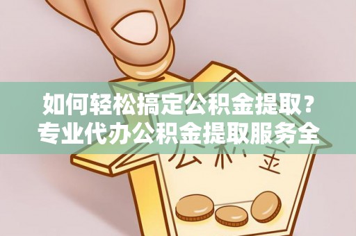 温县如何轻松搞定公积金提取？专业代办公积金提取服务全解析