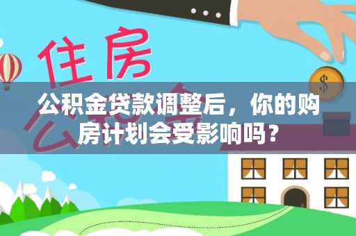 温县公积金贷款调整后，你的购房计划会受影响吗？