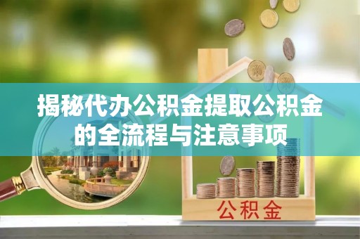 温县揭秘代办公积金提取公积金的全流程与注意事项