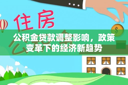 温县公积金贷款调整影响，政策变革下的经济新趋势