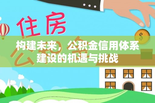 温县构建未来，公积金信用体系建设的机遇与挑战