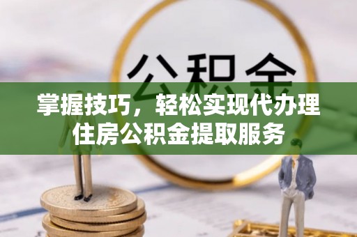 温县掌握技巧，轻松实现代办理住房公积金提取服务