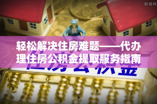 温县轻松解决住房难题——代办理住房公积金提取服务指南
