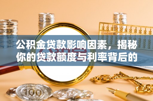 温县公积金贷款影响因素，揭秘你的贷款额度与利率背后的秘密