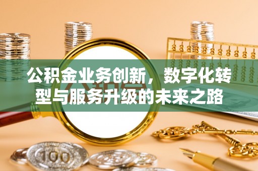 温县公积金业务创新，数字化转型与服务升级的未来之路