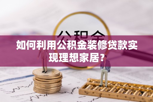 温县如何利用公积金装修贷款实现理想家居？