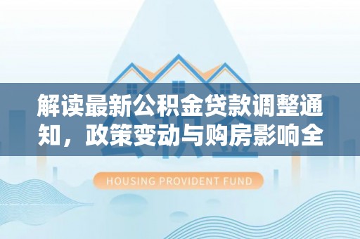 温县解读最新公积金贷款调整通知，政策变动与购房影响全解析