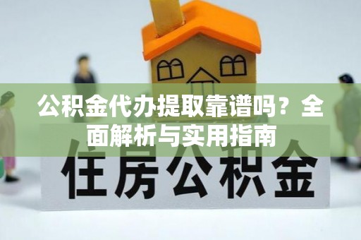 温县公积金代办提取靠谱吗？全面解析与实用指南