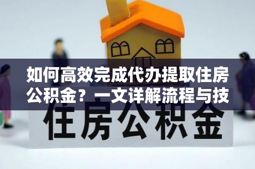 温县如何高效完成代办提取住房公积金？一文详解流程与技巧