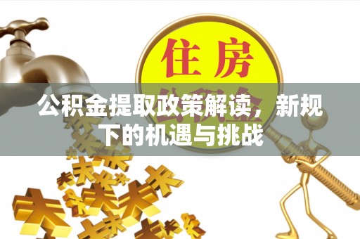 温县公积金提取政策解读，新规下的机遇与挑战